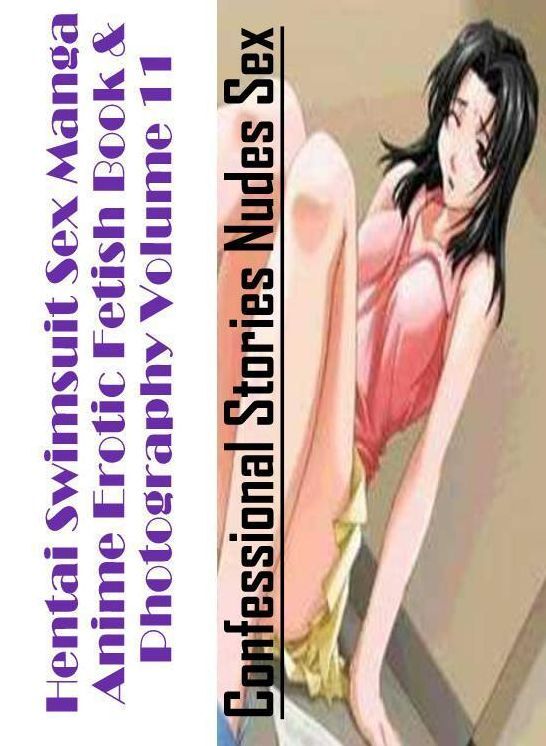 Erotic: Confessional Stories Nudes Sex Hentai Swimsuit Sex Manga Anime Erotic Fetish Book & Photography Volume 11 ( Erotic Photography, Erotic Stories, Nude Photos, Naked , Lesbian, She-male, Gay, Fetish, Bondage, Sex, Erotica, Hentai, Blow Job, Three-sum