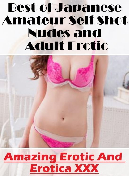 Adults Only: Amazing Erotic And Erotica XXX Best of "Japanese Amateur Self Shot Nudes and Adult Erotic" ( Erotic Photography, Erotic Stories, Nude Photos, Naked , Lesbian, She-male, Gay, Fetish, Bondage, Sex, Erotica, Hentai, Blow Job, Three-sum , XXX)