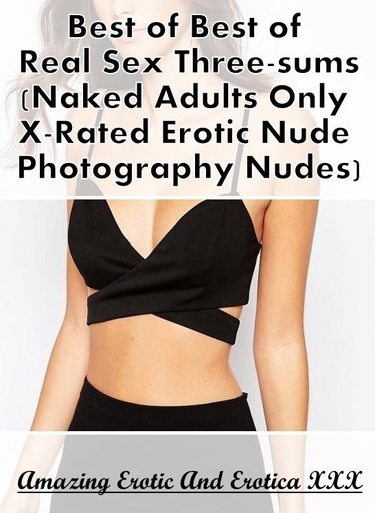 Naked: Amazing Erotic And Erotica XXX Best of "Best of Real Sex Three-sums (Naked Adults Only X-Rated Erotic Nude Photography Nudes)" ( Erotic Photography, Erotic Stories, Nude Photos, Naked , Lesbian, She-male, Gay, Fetish, Bondage, Sex, Erotica, Hentai,