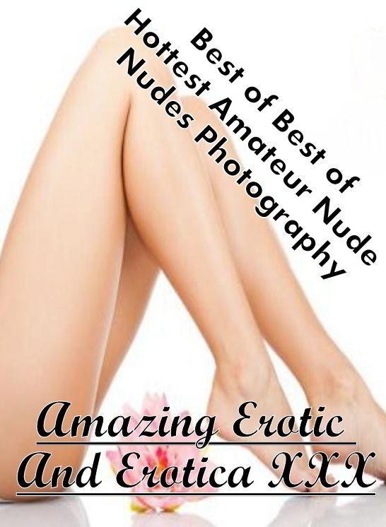 Nude Photos: Amazing Erotic And Erotica XXX Best of "Best of Hottest Amateur Nude Nudes Photography" ( Erotic Photography, Erotic Stories, Nude Photos, Naked , Lesbian, She-male, Gay, Fetish, Bondage, Sex, Erotica, Hentai, Blow Job, Three-sum , XXX)
