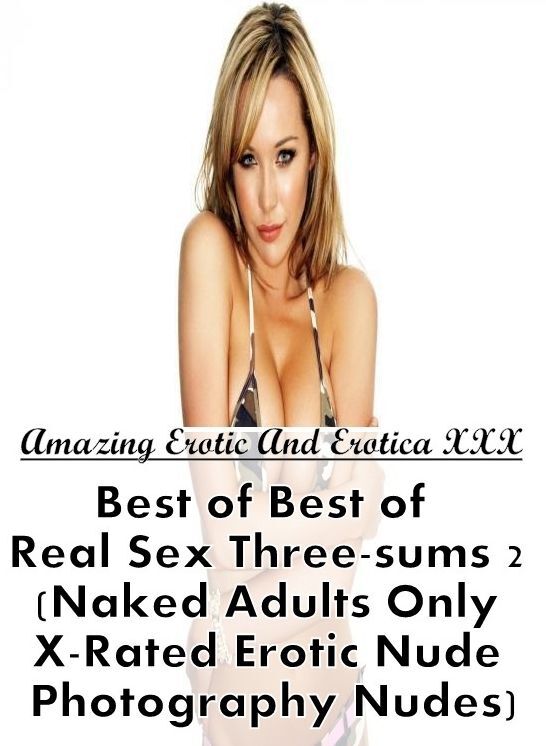 Adult Nudes: Amazing Erotic And Erotica XXX Best of "Best of Real Sex Three-sums 2 (Naked Adults Only X-Rated Erotic Nude Photography Nudes)" ( Erotic Photography, Erotic Stories, Nude Photos, Naked , Lesbian, She-male, Gay, Fetish, Bondage, Sex, Erotica,