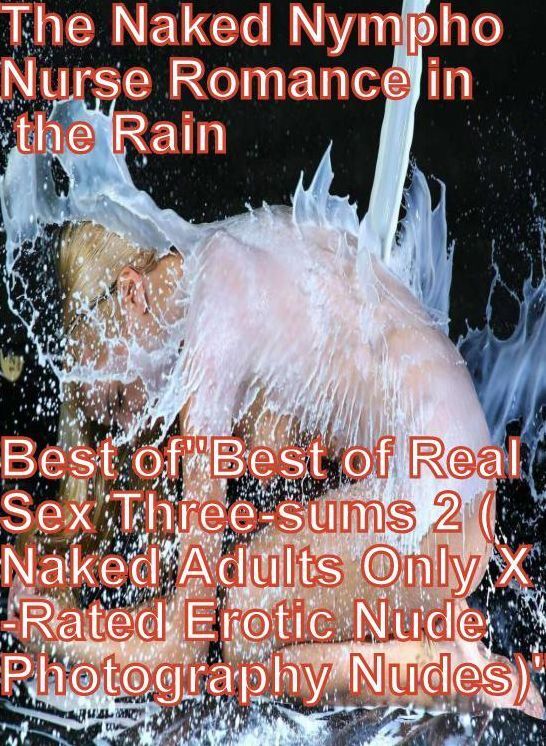 Shemale Book: The Naked Nympho Nurse Romance in the Rain Best of"Best of Real Sex Three-sums 2 (Naked Adults Only X-Rated Erotic Nude Photography Nudes)" ( sex, porn, fetish, bondage, oral, anal, ebony, hentai, domination, erotic photography, erotic sex s