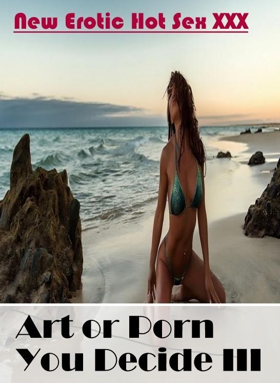 Sex: New Erotic Hot Sex XXX Art or Porn You Decide? III ( Erotic Photography, Erotic Stories, Nude Photos, Naked , Lesbian, She-male, Gay, Fetish, Bondage, Sex, Erotica, Hentai, Blow Job, Three-sum , XXX)