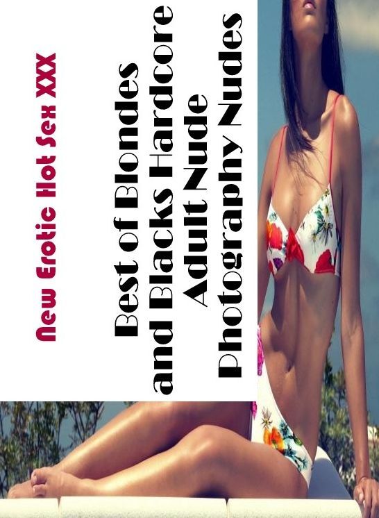Adults Only: New Erotic Hot Sex XXX Best of Blondes and Blacks Hardcore Adult Nude Photography Nudes ( Erotic Photography, Erotic Stories, Nude Photos, Naked , Lesbian, She-male, Gay, Fetish, Bondage, Sex, Erotica, Hentai, Blow Job, Three-sum , XXX)