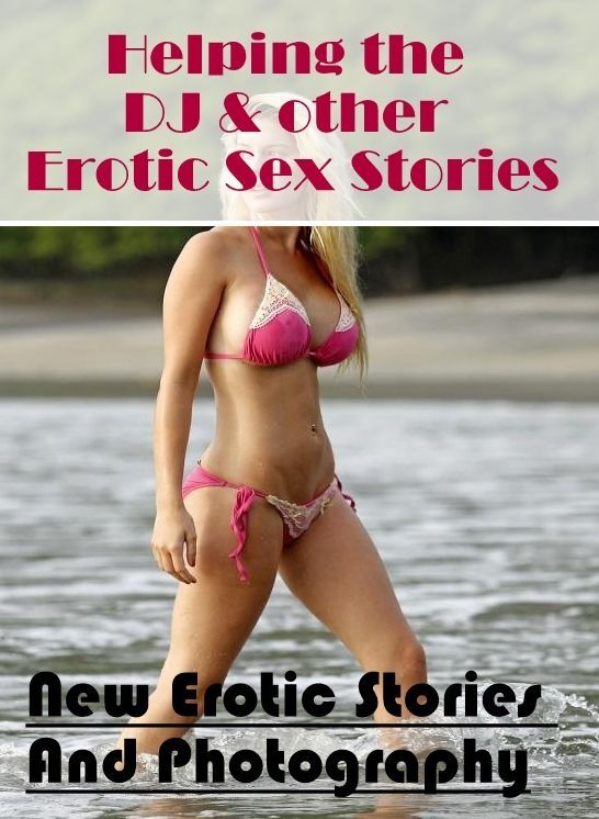 Erotica Photo: New Erotic Stories And Photography Helping the DJ & other Erotic Sex Stories ( Erotic Photography, Erotic Stories, Nude Photos, Naked , Lesbian, She-male, Gay, Fetish, Bondage, Sex, Erotica, Hentai, Blow Job, Three-sum , XXX)