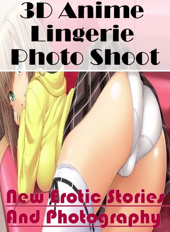 Erotic Stories: New Erotic Stories And Photography 3D Anime Lingerie Photo Shoot ( Erotic Photography, Erotic Stories, Nude Photos, Naked , Lesbian, She-male, Gay, Fetish, Bondage, Sex, Erotica, Hentai, Blow Job, Three-sum , XXX)