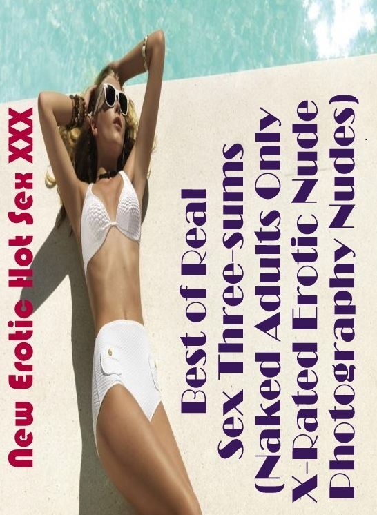 Erotica: New Erotic Hot Sex XXX Best of Real Sex Three-sums (Naked Adults Only X-Rated Erotic Nude Photography Nudes) ( Erotic Photography, Erotic Stories, Nude Photos, Naked , Lesbian, She-male, Gay, Fetish, Bondage, Sex, Erotica, Hentai, Blow Job, Three