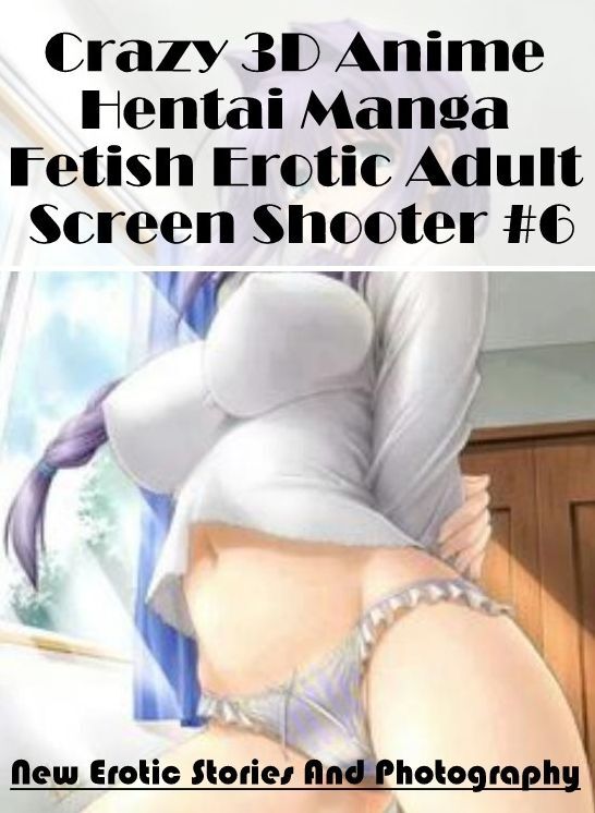 XXX: New Erotic Stories And Photography Crazy 3D Anime Hentai Manga Fetish Erotic Adult Screen Shooter #6 ( Erotic Photography, Erotic Stories, Nude Photos, Naked , Lesbian, She-male, Gay, Fetish, Bondage, Sex, Erotica, Hentai, Blow Job, Three-sum , XXX)