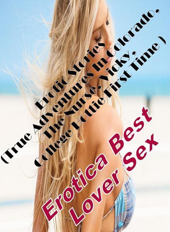 Erotic: Erotica Best Lover Sex Erotic Stories (True Adventures In Colorado, The Nurse, Vicky, College Hottie First Time ) ( Erotic Photography, Erotic Stories, Nude Photos, Naked , Lesbian, She-male, Gay, Fetish, Bondage, Sex, Erotica, Hentai, Blow Job, T