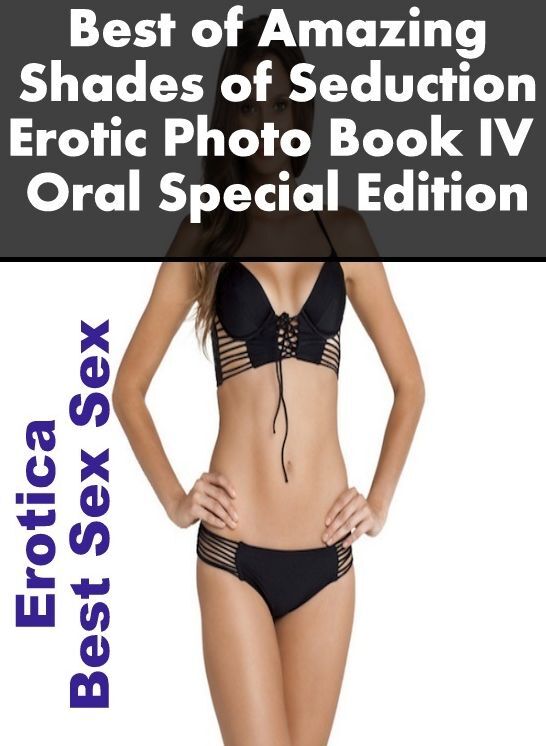 Erotic Stories: Erotica Best Sex Sex Best of "Amazing Shades of Seduction Erotic Photo Book IV Oral Special Edition " ( Erotic Photography, Erotic Stories, Nude Photos, Naked , Lesbian, She-male, Gay, Fetish, Bondage, Sex, Erotica, Hentai, Blow Job, Three
