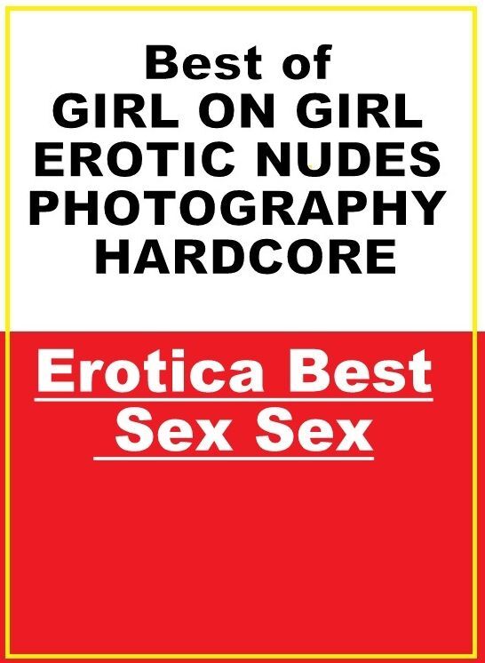 Adults Only: Erotica Best Sex Sex Best of "GIRL ON GIRL EROTIC NUDES PHOTOGRAPHY HARDCORE " ( Erotic Photography, Erotic Stories, Nude Photos, Naked , Lesbian, She-male, Gay, Fetish, Bondage, Sex, Erotica, Hentai, Blow Job, Three-sum , XXX)