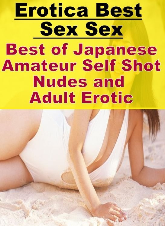 Adults Only: Erotica Best Sex Sex Best of "Japanese Amateur Self Shot Nudes and Adult Erotic" ( Erotic Photography, Erotic Stories, Nude Photos, Naked , Lesbian, She-male, Gay, Fetish, Bondage, Sex, Erotica, Hentai, Blow Job, Three-sum , XXX)