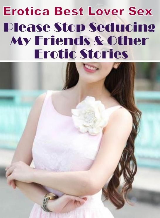 Erotic Stories: Erotica Best Lover Sex Please Stop Seducing My Friends & Other Erotic Stories ( Erotic Photography, Erotic Stories, Nude Photos, Naked , Lesbian, She-male, Gay, Fetish, Bondage, Sex, Erotica, Hentai, Blow Job, Three-sum , XXX)