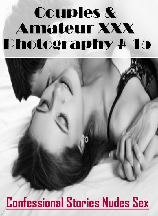 Erotica Photo: Confessional Stories Nudes Sex Couples & Amateur XXX Photography # 15 ( Erotic Photography, Erotic Stories, Nude Photos, Naked , Lesbian, She-male, Gay, Fetish, Bondage, Sex, Erotica, Hentai, Blow Job, Three-sum , XXX)