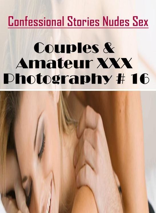 Adults Only: Confessional Stories Nudes Sex Couples & Amateur XXX Photography # 16 ( Erotic Photography, Erotic Stories, Nude Photos, Naked , Lesbian, She-male, Gay, Fetish, Bondage, Sex, Erotica, Hentai, Blow Job, Three-sum , XXX)