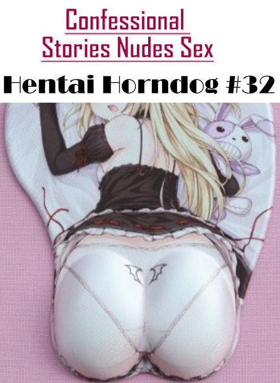 Naked: Confessional Stories Nudes Sex Hentai Horndog #32 ( Erotic Photography, Erotic Stories, Nude Photos, Naked , Lesbian, She-male, Gay, Fetish, Bondage, Sex, Erotica, Hentai, Blow Job, Three-sum , XXX)