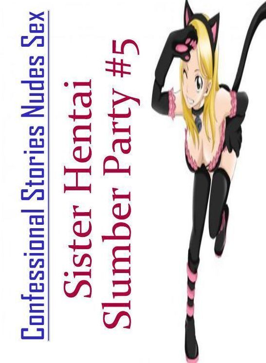 Erotic: Confessional Stories Nudes Sex Sister Hentai Slumber Party #5 ( Erotic Photography, Erotic Stories, Nude Photos, Naked , Lesbian, She-male, Gay, Fetish, Bondage, Sex, Erotica, Hentai, Blow Job, Three-sum , XXX)