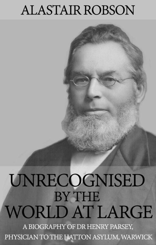 Unrecognised by the World at Large: A biography of Dr Henry Parsey, Physician to the Hatton Asylum, Warwick