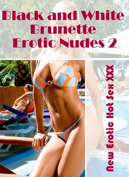Adults Only: New Erotic Hot Sex XXX Black and White Brunette Erotic Nudes 2 ( Erotic Photography, Erotic Stories, Nude Photos, Naked , Lesbian, She-male, Gay, Fetish, Bondage, Sex, Erotica, Hentai, Blow Job, Three-sum , XXX)