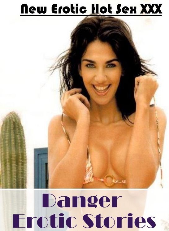 Erotic Stories: New Erotic Hot Sex XXX Danger Erotic Stories ( Erotic Photography, Erotic Stories, Nude Photos, Naked , Lesbian, She-male, Gay, Fetish, Bondage, Sex, Erotica, Hentai, Blow Job, Three-sum , XXX)