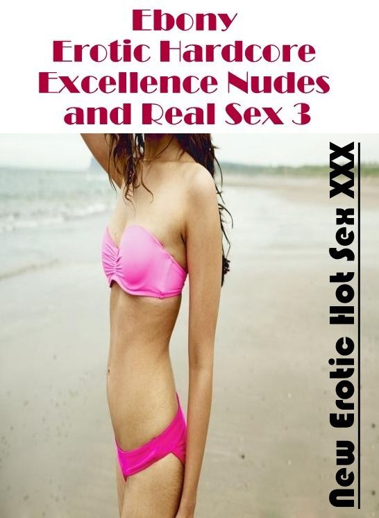 Erotic: New Erotic Hot Sex XXX Ebony Erotic Hardcore Excellence Nudes and Real Sex 3 ( Erotic Photography, Erotic Stories, Nude Photos, Naked , Lesbian, She-male, Gay, Fetish, Bondage, Sex, Erotica, Hentai, Blow Job, Three-sum , XXX)