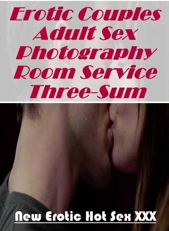 XXX: New Erotic Hot Sex XXX Erotic Couples Adult Sex Photography Room Service Three-Sum ( Erotic Photography, Erotic Stories, Nude Photos, Naked , Lesbian, She-male, Gay, Fetish, Bondage, Sex, Erotica, Hentai, Blow Job, Three-sum , XXX)