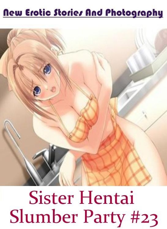 Erotica: New Erotic Stories And Photography Sister Hentai Slumber Party #23 ( Erotic Photography, Erotic Stories, Nude Photos, Naked , Lesbian, She-male, Gay, Fetish, Bondage, Sex, Erotica, Hentai, Blow Job, Three-sum , XXX)