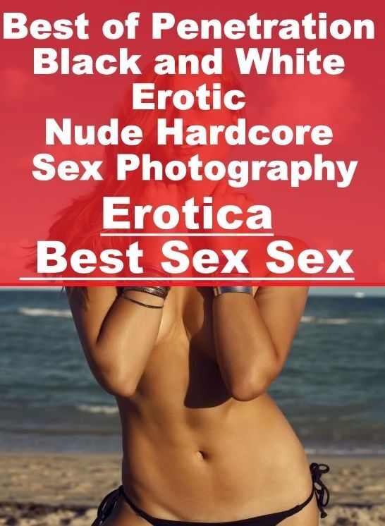 Breast: Erotica Best Sex Sex Best of "Penetration Black and White Erotic Nude Hardcore Sex Photography" ( Erotic Photography, Erotic Stories, Nude Photos, Naked , Lesbian, She-male, Gay, Fetish, Bondage, Sex, Erotica, Hentai, Blow Job, Three-sum , XXX)