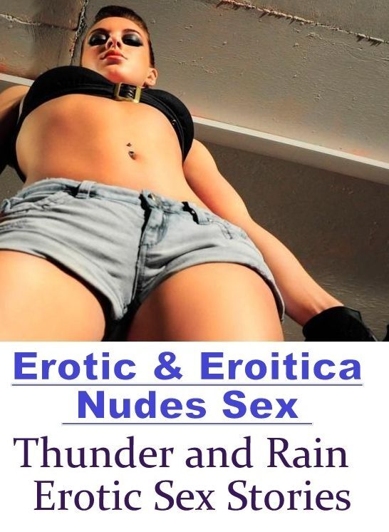 Erotica: Erotic & Eroitica Nudes Sex Thunder and Rain : Erotic Sex Stories ( Erotic Photography, Erotic Stories, Nude Photos, Naked , Lesbian, She-male, Gay, Fetish, Bondage, Sex, Erotica, Hentai, Blow Job, Three-sum , XXX)