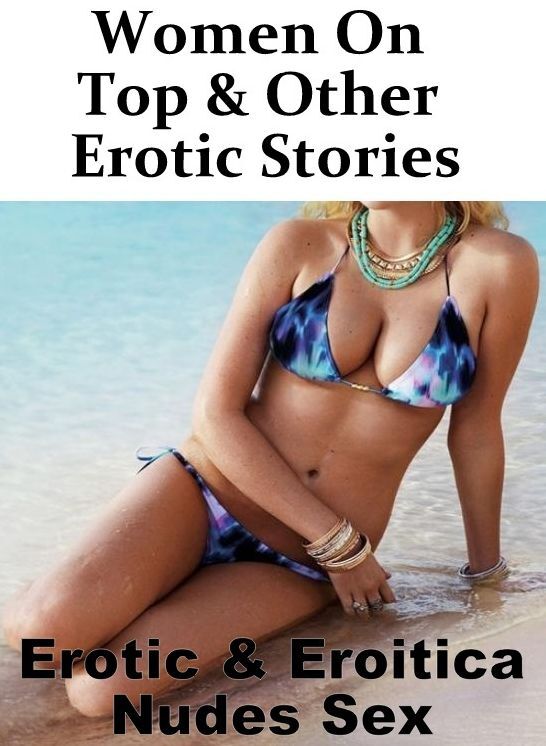 XXX: Erotic & Eroitica Nudes Sex Women On Top & Other Erotic Stories ( Erotic Photography, Erotic Stories, Nude Photos, Naked , Lesbian, She-male, Gay, Fetish, Bondage, Sex, Erotica, Hentai, Blow Job, Three-sum , XXX)