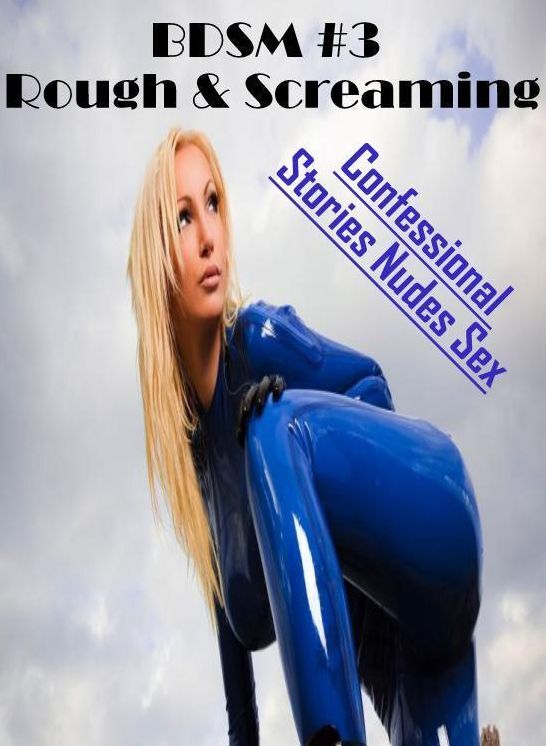 Submisive: Confessional Stories Nudes Sex BDSM #3 Rough & Screaming ( Erotic Photography, Erotic Stories, Nude Photos, Naked , Lesbian, She-male, Gay, Fetish, Bondage, Sex, Erotica, Hentai, Blow Job, Three-sum , XXX)