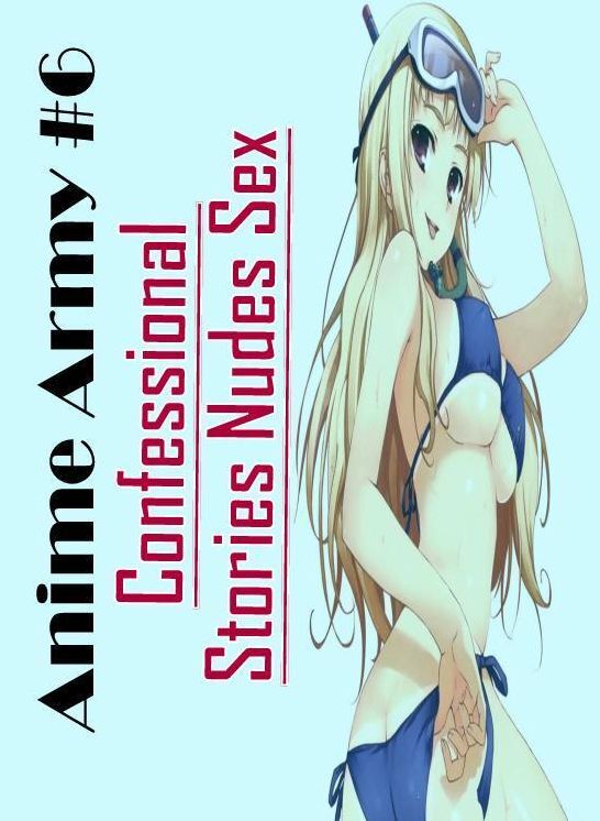 Sex: Confessional Stories Nudes Sex Anime Army #6 ( Erotic Photography, Erotic Stories, Nude Photos, Naked , Lesbian, She-male, Gay, Fetish, Bondage, Sex, Erotica, Hentai, Blow Job, Three-sum , XXX)