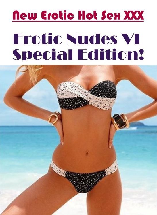 Erotic Stories: New Erotic Hot Sex XXX Erotic Nudes VI Special Edition! ( Erotic Photography, Erotic Stories, Nude Photos, Naked , Lesbian, She-male, Gay, Fetish, Bondage, Sex, Erotica, Hentai, Blow Job, Three-sum , XXX)