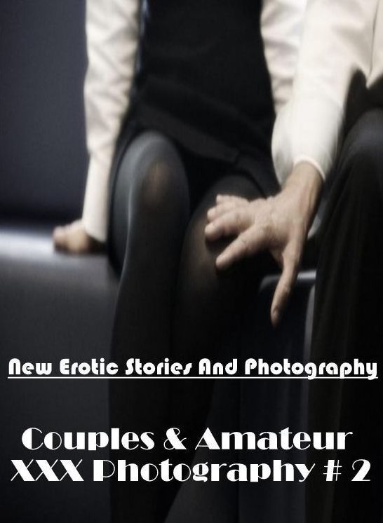 Erotic Photography: New Erotic Stories And Photography Couples & Amateur XXX Photography # 2 ( Erotic Photography, Erotic Stories, Nude Photos, Naked , Lesbian, She-male, Gay, Fetish, Bondage, Sex, Erotica, Hentai, Blow Job, Three-sum , XXX)