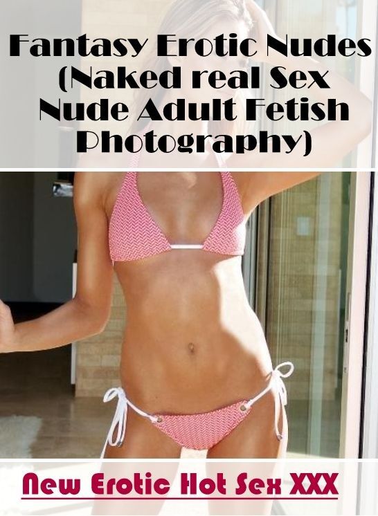Erotica: New Erotic Hot Sex XXX Fantasy Erotic Nudes (Naked real Sex Nude Adult Fetish Photography) ( Erotic Photography, Erotic Stories, Nude Photos, Naked , Lesbian, She-male, Gay, Fetish, Bondage, Sex, Erotica, Hentai, Blow Job, Three-sum , XXX)
