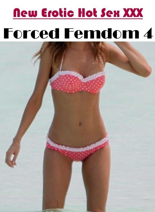 Erotic Stories: New Erotic Hot Sex XXX Forced Femdom 4 ( Erotic Photography, Erotic Stories, Nude Photos, Naked , Lesbian, She-male, Gay, Fetish, Bondage, Sex, Erotica, Hentai, Blow Job, Three-sum , XXX)