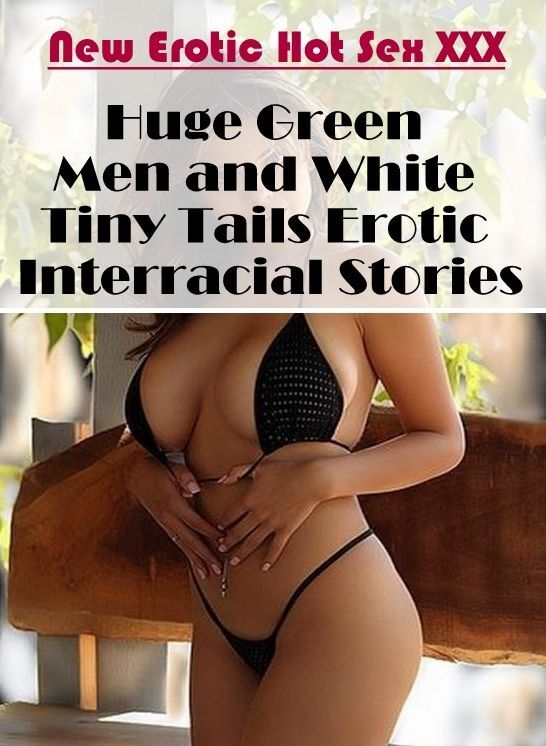 XXX: New Erotic Hot Sex XXX Huge Green Men and White Tiny Tails Erotic Interracial Stories ( Erotic Photography, Erotic Stories, Nude Photos, Naked , Lesbian, She-male, Gay, Fetish, Bondage, Sex, Erotica, Hentai, Blow Job, Three-sum , XXX)
