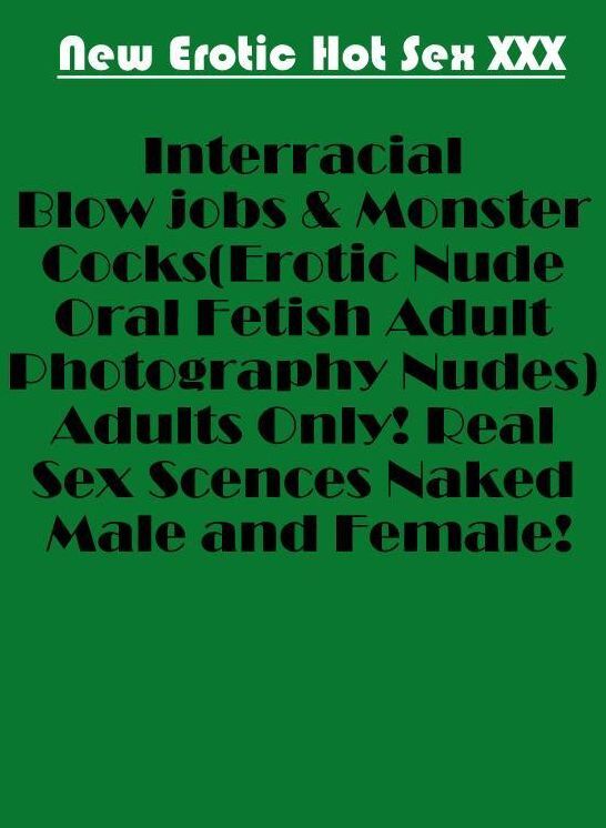Erotic Stories: New Erotic Hot Sex XXX Interracial Blow jobs & Monster Cocks(Erotic Nude Oral Fetish Adult Photography Nudes) Adults Only! Real Sex Scences Naked Male and Female! ( Erotic Photography, Erotic Stories, Nude Photos, Naked , Lesbian, She-male