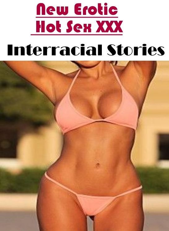Erotic: New Erotic Hot Sex XXX Interracial Stories ( Erotic Photography, Erotic Stories, Nude Photos, Naked , Lesbian, She-male, Gay, Fetish, Bondage, Sex, Erotica, Hentai, Blow Job, Three-sum , XXX)