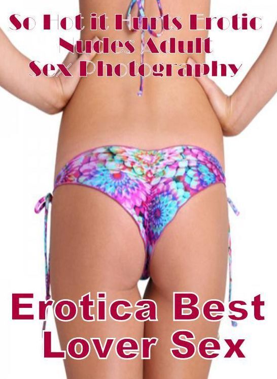 Erotic: Erotica Best Lover Sex So Hot it Hurts Erotic Nudes Adult Sex Photography ( Erotic Photography, Erotic Stories, Nude Photos, Naked , Lesbian, She-male, Gay, Fetish, Bondage, Sex, Erotica, Hentai, Blow Job, Three-sum , XXX)