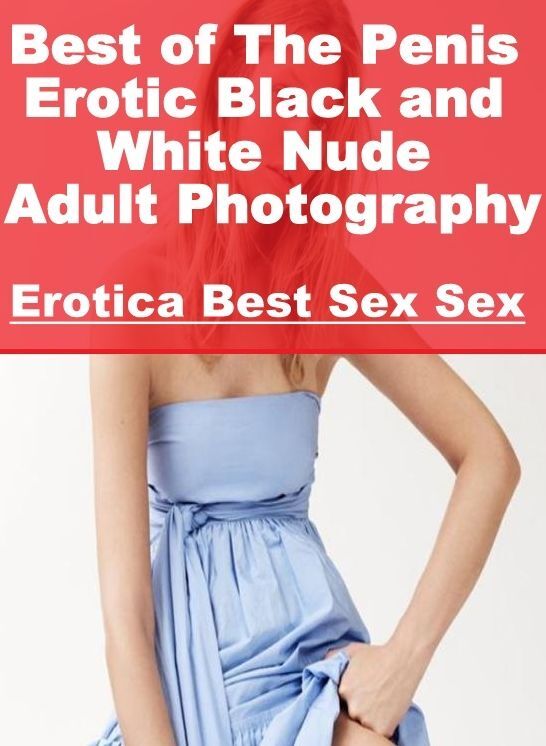 Erotic: Erotica Best Sex Sex Best of "The Penis Erotic Black and White Nude Adult Photography ( Erotic Photography, Erotic Stories, Nude Photos, Naked , Lesbian, She-male, Gay, Fetish, Bondage, Sex, Erotica, Hentai, Blow Job, Three-sum , XXX)