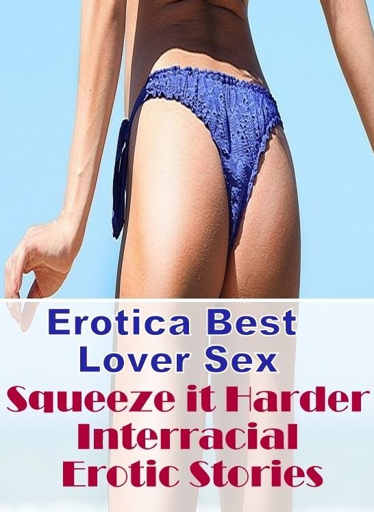 Erotic Photography: Erotica Best Lover Sex Squeeze it Harder Interracial Erotic Stories ( Erotic Photography, Erotic Stories, Nude Photos, Naked , Lesbian, She-male, Gay, Fetish, Bondage, Sex, Erotica, Hentai, Blow Job, Three-sum , XXX)