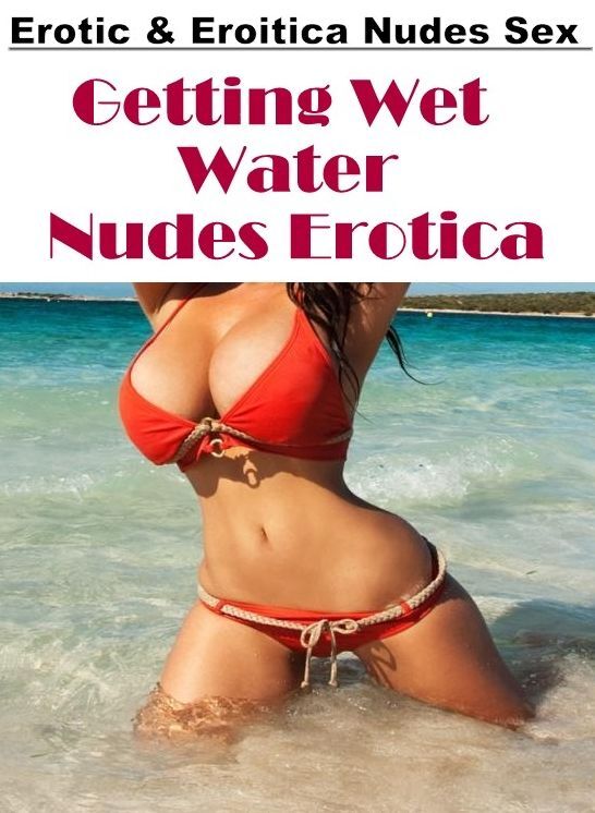 Adult Nudes: Erotic & Eroitica Nudes Sex Getting Wet Water Nudes Erotica ( Erotic Photography, Erotic Stories, Nude Photos, Naked , Lesbian, She-male, Gay, Fetish, Bondage, Sex, Erotica, Hentai, Blow Job, Three-sum , XXX)