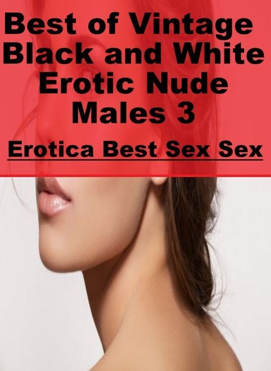 Blow Job: Erotica Best Sex Sex Best of "Vintage Black and White Erotic Nude Males 3" ( Erotic Photography, Erotic Stories, Nude Photos, Naked , Lesbian, She-male, Gay, Fetish, Bondage, Sex, Erotica, Hentai, Blow Job, Three-sum , XXX)