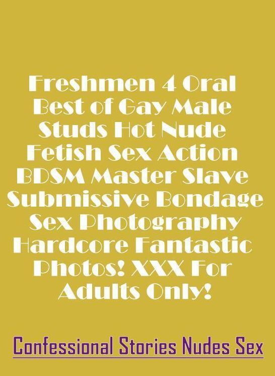 Sex: Confessional Stories Nudes Sex Freshmen 4 Oral Best of Gay Male Studs Hot Nude Fetish Sex Action BDSM Master Slave Submissive Bondage Sex Photography Hardcore Fantastic Photos! XXX For Adults Only! ( Erotic Photography, Erotic Stories, Nude Photos, N