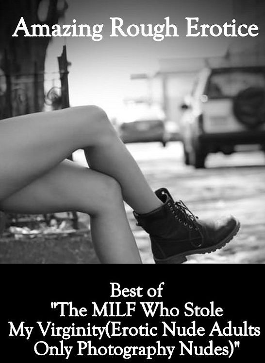 Nude Photos: Amazing Rough Erotica Best of "The MILF Who Stole My Virginity(Erotic Nude Adults Only Photography Nudes)" ( Erotic Photography, Erotic Stories, Nude Photos, Naked, Adult Nudes, Domination, Lesbian, She-male, Gay, Fetish, Bondage, Sex, Erotic