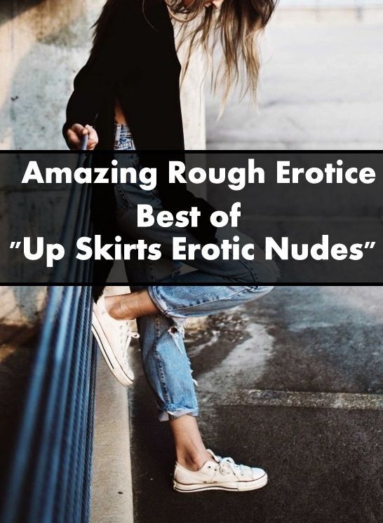 Erotica Sex: Amazing Rough Erotica Best of "Up Skirts Erotic Nudes " ( Erotic Photography, Erotic Stories, Nude Photos, Naked, Adult Nudes, Domination, Lesbian, She-male, Gay, Fetish, Bondage, Sex, Erotic, Erotica )