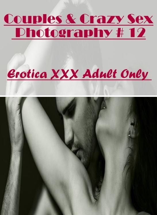 Erotic Photography: Erotica XXX Adult Only Couples & Crazy Sex Photography # 12 ( Erotic Photography, Erotic Stories, Nude Photos, Naked , Lesbian, She-male, Gay, Fetish, Bondage, Sex, Erotica, Hentai, Blow Job, Three-sum , XXX)
