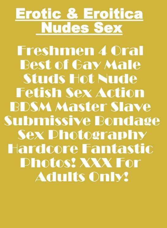 Sex: Erotic & Eroitica Nudes Sex Freshmen 4 Oral Best of Gay Male Studs Hot Nude Fetish Sex Action BDSM Master Slave Submissive Bondage Sex Photography Hardcore Fantastic Photos! XXX For Adults Only! ( Erotic Photography, Erotic Stories, Nude Photos, Nake