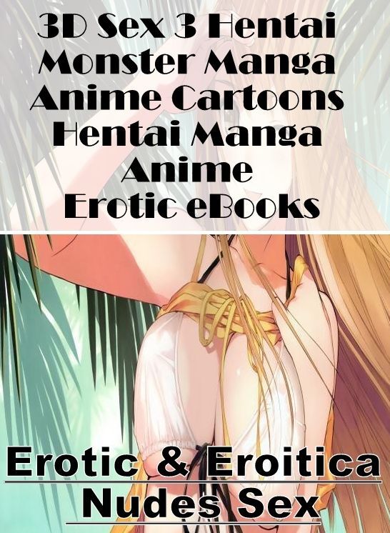 Adults Only: Erotic & Eroitica Nudes Sex 3D Sex 3 Hentai Monster Manga Anime Cartoons Hentai Manga Anime Erotic eBooks ( Erotic Photography, Erotic Stories, Nude Photos, Naked , Lesbian, She-male, Gay, Fetish, Bondage, Sex, Erotica, Hentai, Blow Job, Thre